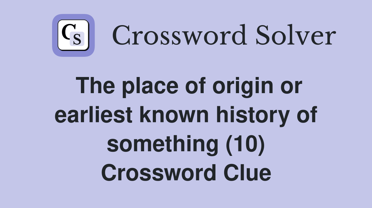 The place of origin or earliest known history of something (10